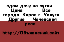 сдам дачу на сутки › Цена ­ 10 000 - Все города, Киров г. Услуги » Другие   . Чеченская респ.